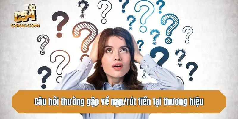 Câu hỏi thường gặp về nạp/rút tiền tại thương hiệu